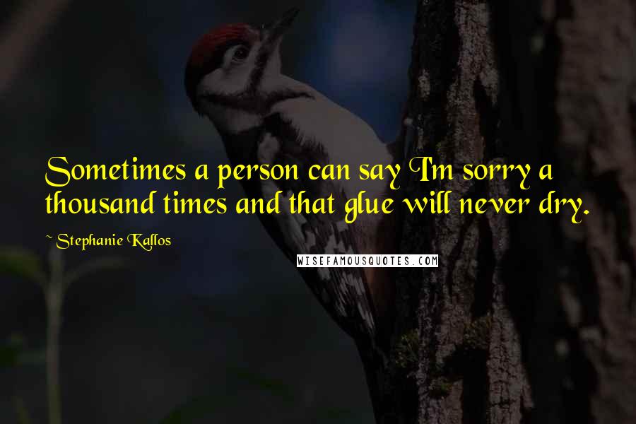 Stephanie Kallos Quotes: Sometimes a person can say I'm sorry a thousand times and that glue will never dry.