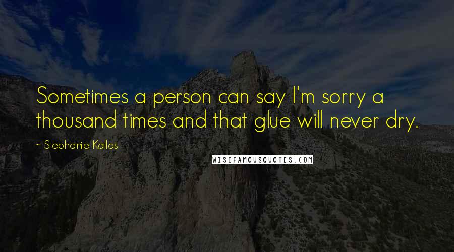 Stephanie Kallos Quotes: Sometimes a person can say I'm sorry a thousand times and that glue will never dry.