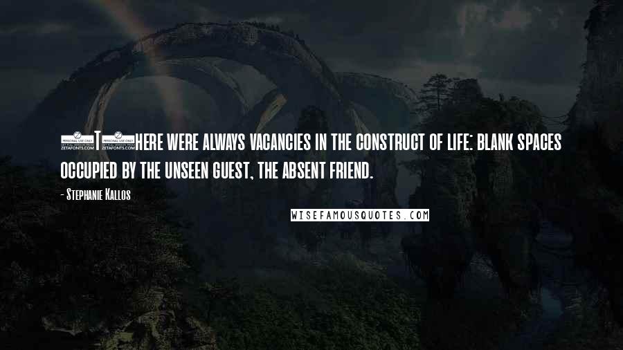 Stephanie Kallos Quotes: (T)here were always vacancies in the construct of life: blank spaces occupied by the unseen guest, the absent friend.