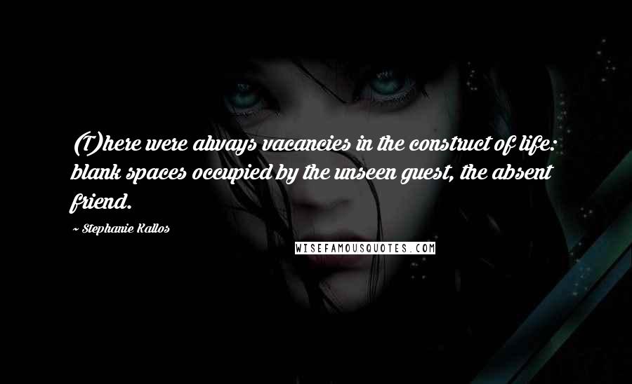 Stephanie Kallos Quotes: (T)here were always vacancies in the construct of life: blank spaces occupied by the unseen guest, the absent friend.