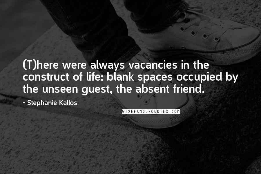 Stephanie Kallos Quotes: (T)here were always vacancies in the construct of life: blank spaces occupied by the unseen guest, the absent friend.