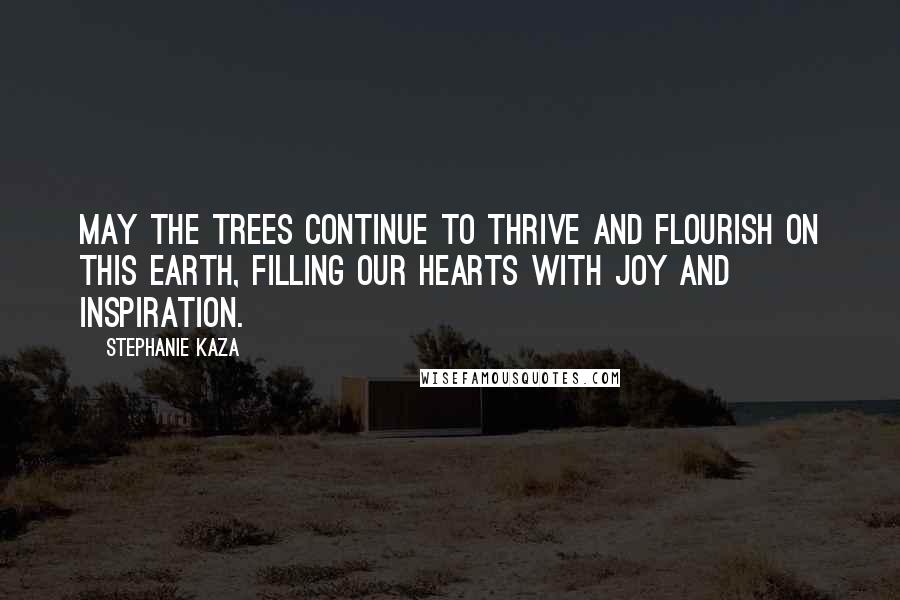 Stephanie Kaza Quotes: May the trees continue to thrive and flourish on this earth, filling our hearts with joy and inspiration.