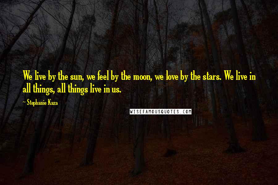 Stephanie Kaza Quotes: We live by the sun, we feel by the moon, we love by the stars. We live in all things, all things live in us.