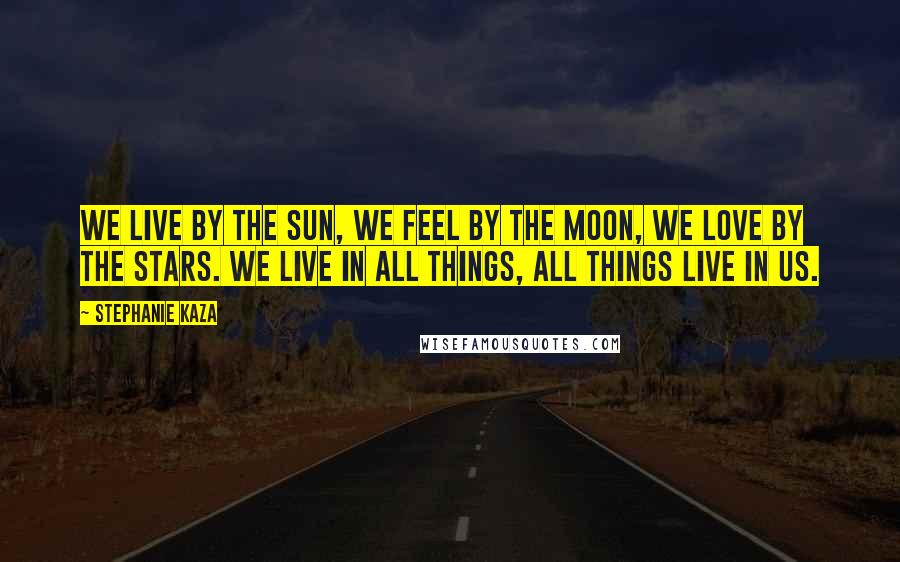 Stephanie Kaza Quotes: We live by the sun, we feel by the moon, we love by the stars. We live in all things, all things live in us.
