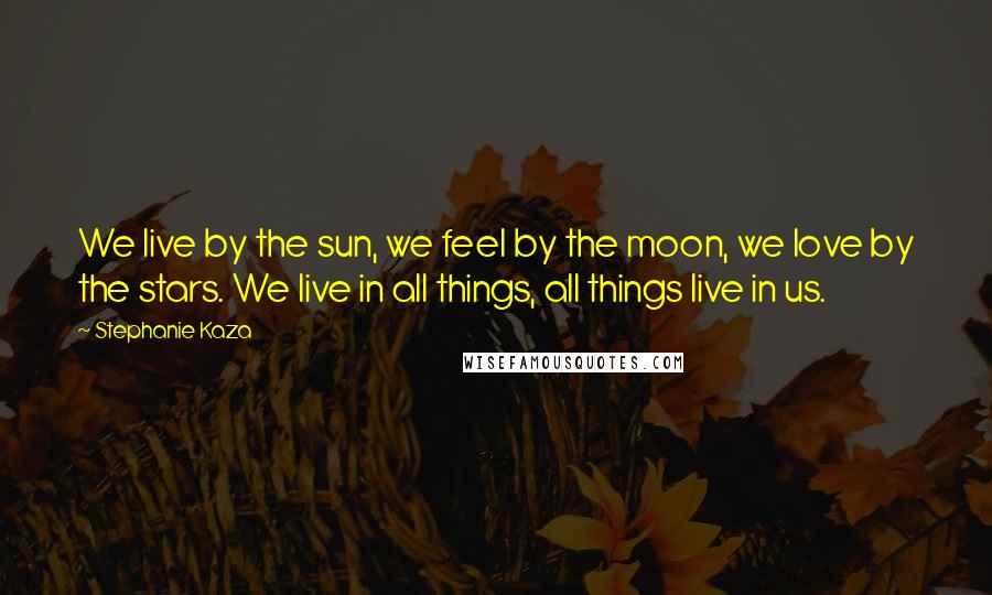 Stephanie Kaza Quotes: We live by the sun, we feel by the moon, we love by the stars. We live in all things, all things live in us.