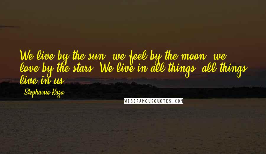 Stephanie Kaza Quotes: We live by the sun, we feel by the moon, we love by the stars. We live in all things, all things live in us.