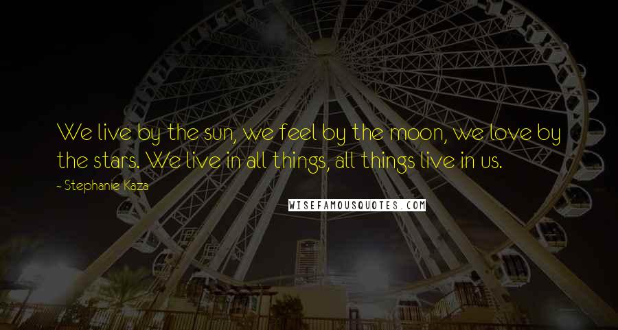 Stephanie Kaza Quotes: We live by the sun, we feel by the moon, we love by the stars. We live in all things, all things live in us.