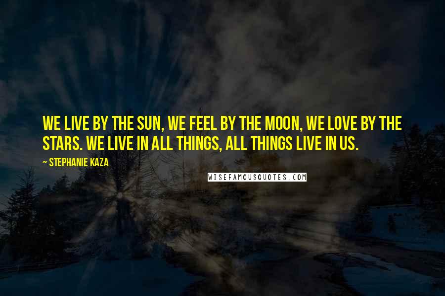 Stephanie Kaza Quotes: We live by the sun, we feel by the moon, we love by the stars. We live in all things, all things live in us.