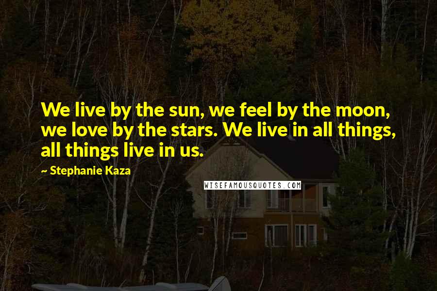 Stephanie Kaza Quotes: We live by the sun, we feel by the moon, we love by the stars. We live in all things, all things live in us.