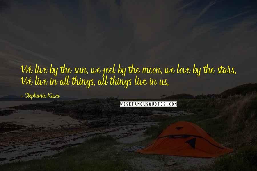 Stephanie Kaza Quotes: We live by the sun, we feel by the moon, we love by the stars. We live in all things, all things live in us.