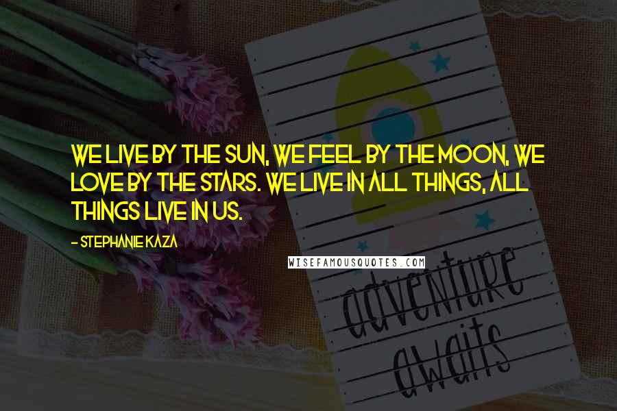 Stephanie Kaza Quotes: We live by the sun, we feel by the moon, we love by the stars. We live in all things, all things live in us.