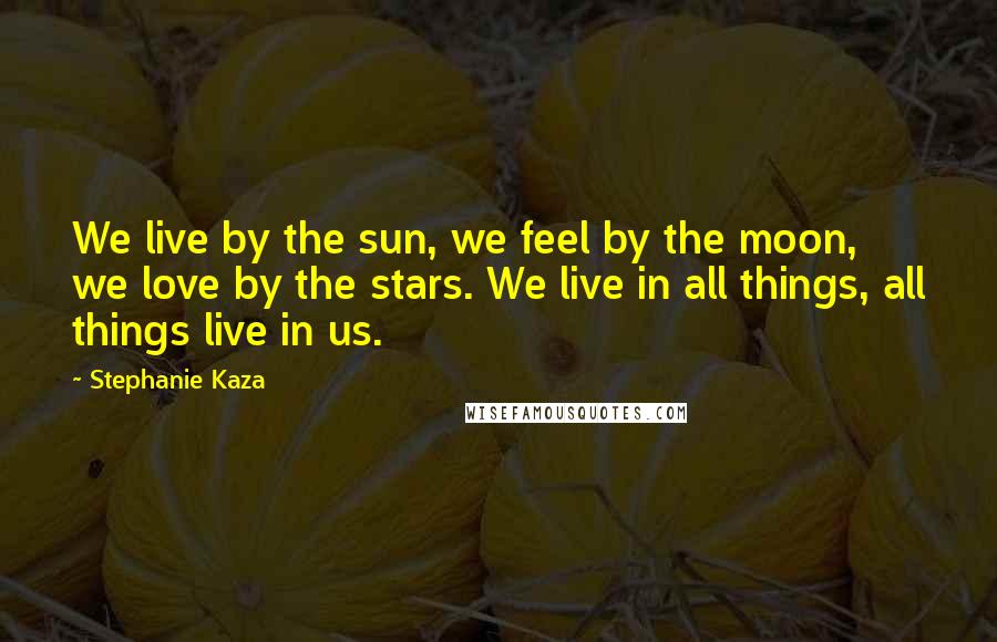 Stephanie Kaza Quotes: We live by the sun, we feel by the moon, we love by the stars. We live in all things, all things live in us.