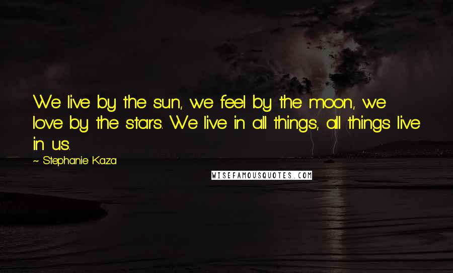 Stephanie Kaza Quotes: We live by the sun, we feel by the moon, we love by the stars. We live in all things, all things live in us.