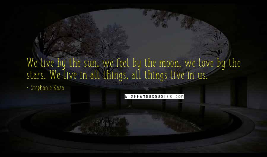 Stephanie Kaza Quotes: We live by the sun, we feel by the moon, we love by the stars. We live in all things, all things live in us.