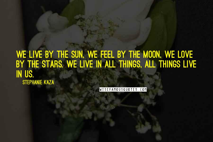 Stephanie Kaza Quotes: We live by the sun, we feel by the moon, we love by the stars. We live in all things, all things live in us.