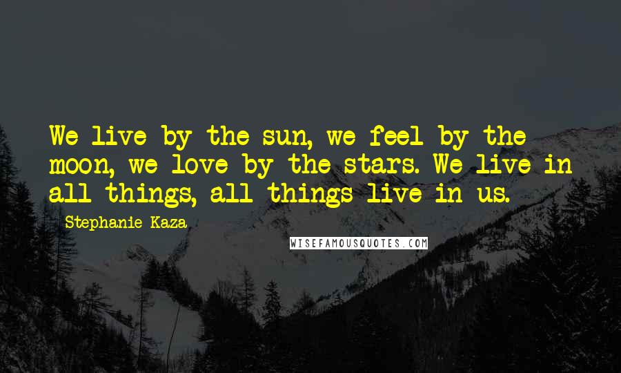 Stephanie Kaza Quotes: We live by the sun, we feel by the moon, we love by the stars. We live in all things, all things live in us.