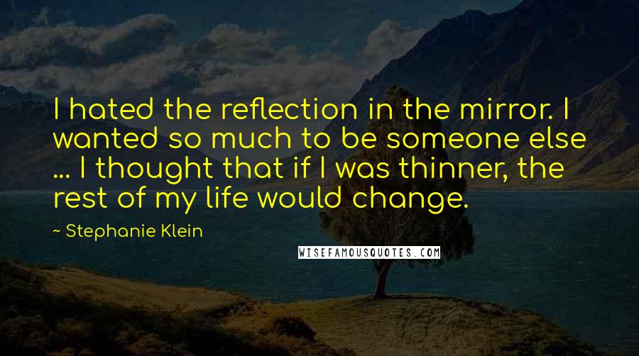 Stephanie Klein Quotes: I hated the reflection in the mirror. I wanted so much to be someone else ... I thought that if I was thinner, the rest of my life would change.