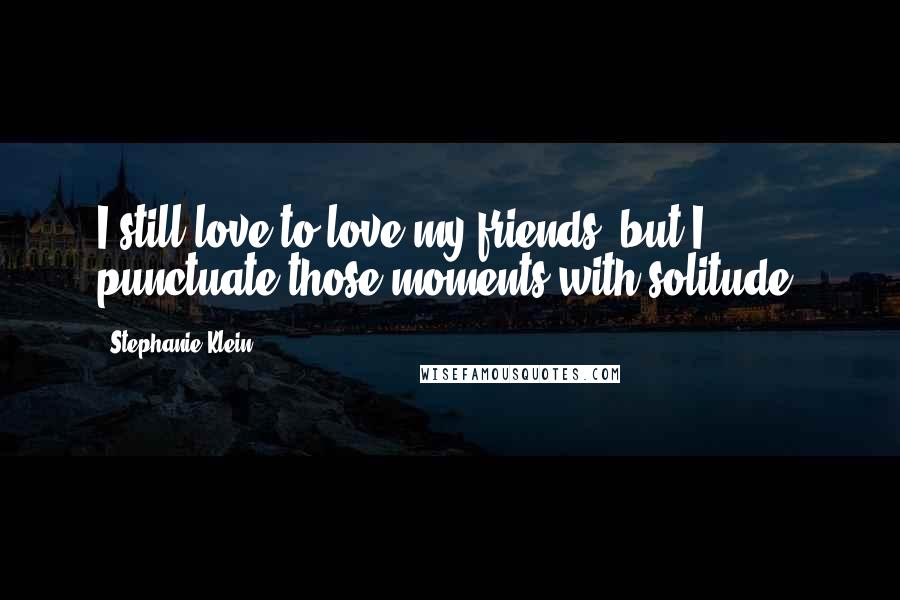 Stephanie Klein Quotes: I still love to love my friends, but I punctuate those moments with solitude.