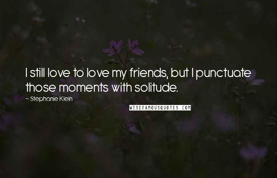 Stephanie Klein Quotes: I still love to love my friends, but I punctuate those moments with solitude.