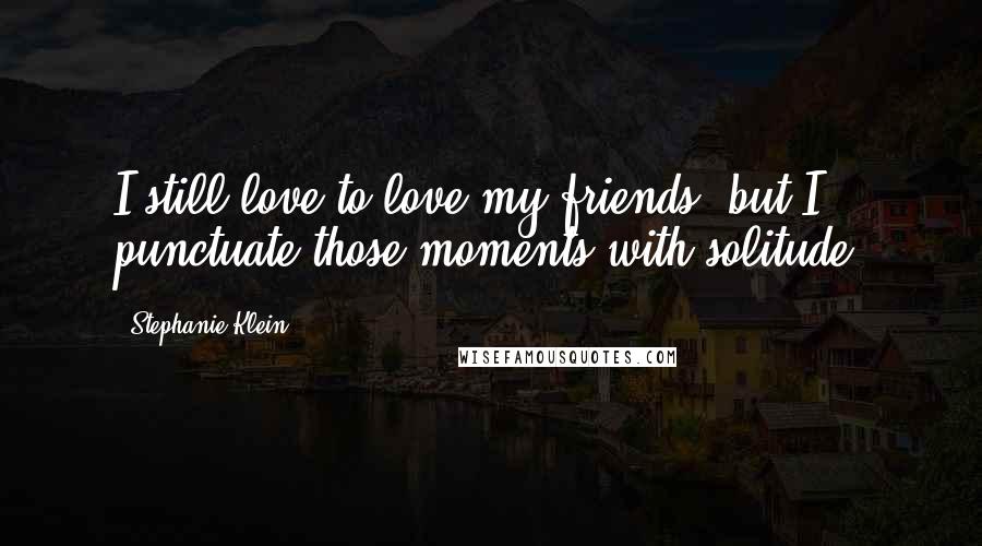 Stephanie Klein Quotes: I still love to love my friends, but I punctuate those moments with solitude.