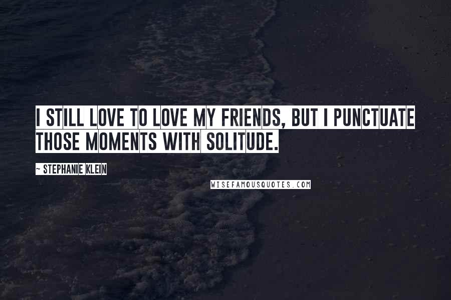 Stephanie Klein Quotes: I still love to love my friends, but I punctuate those moments with solitude.