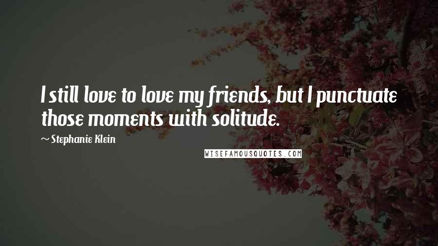 Stephanie Klein Quotes: I still love to love my friends, but I punctuate those moments with solitude.