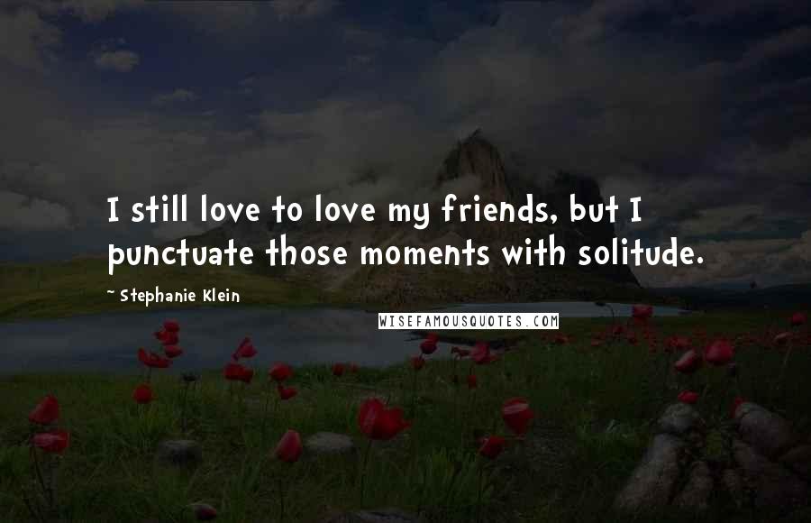 Stephanie Klein Quotes: I still love to love my friends, but I punctuate those moments with solitude.