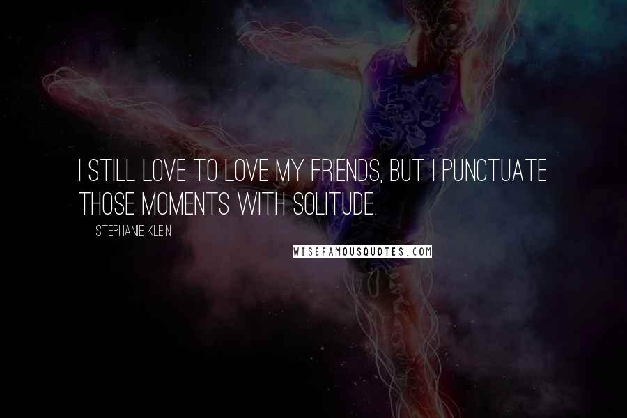 Stephanie Klein Quotes: I still love to love my friends, but I punctuate those moments with solitude.