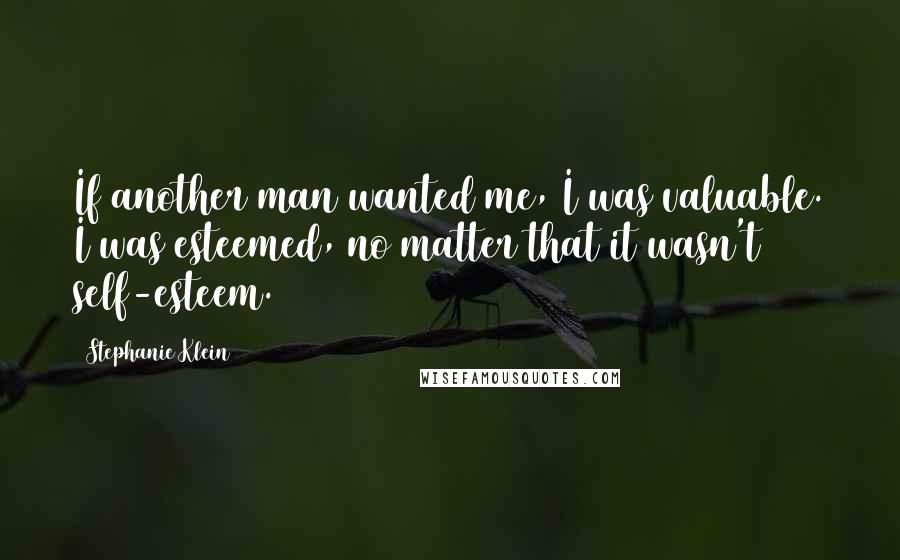 Stephanie Klein Quotes: If another man wanted me, I was valuable. I was esteemed, no matter that it wasn't self-esteem.