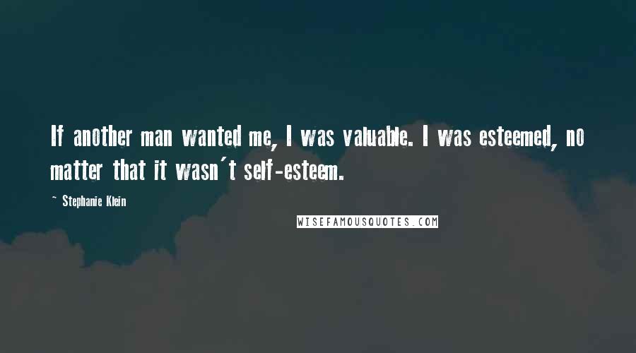 Stephanie Klein Quotes: If another man wanted me, I was valuable. I was esteemed, no matter that it wasn't self-esteem.