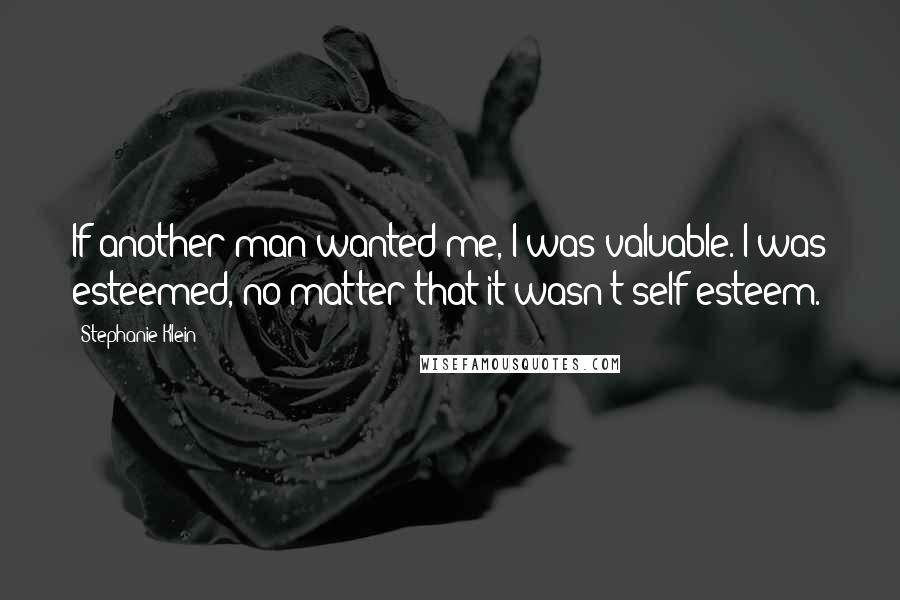 Stephanie Klein Quotes: If another man wanted me, I was valuable. I was esteemed, no matter that it wasn't self-esteem.