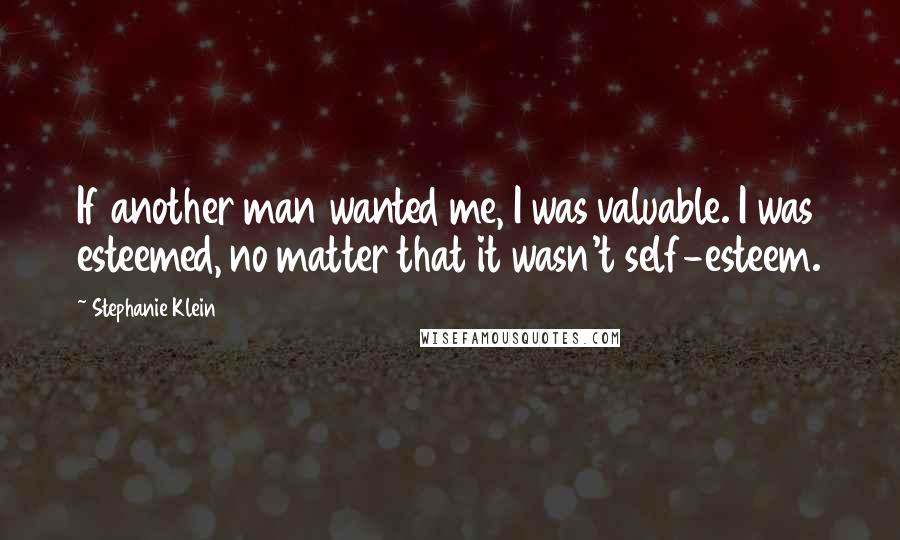 Stephanie Klein Quotes: If another man wanted me, I was valuable. I was esteemed, no matter that it wasn't self-esteem.