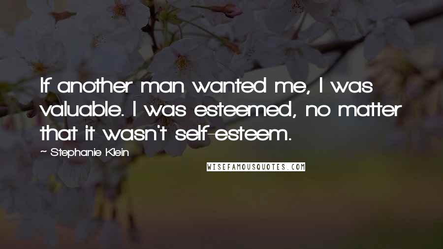 Stephanie Klein Quotes: If another man wanted me, I was valuable. I was esteemed, no matter that it wasn't self-esteem.