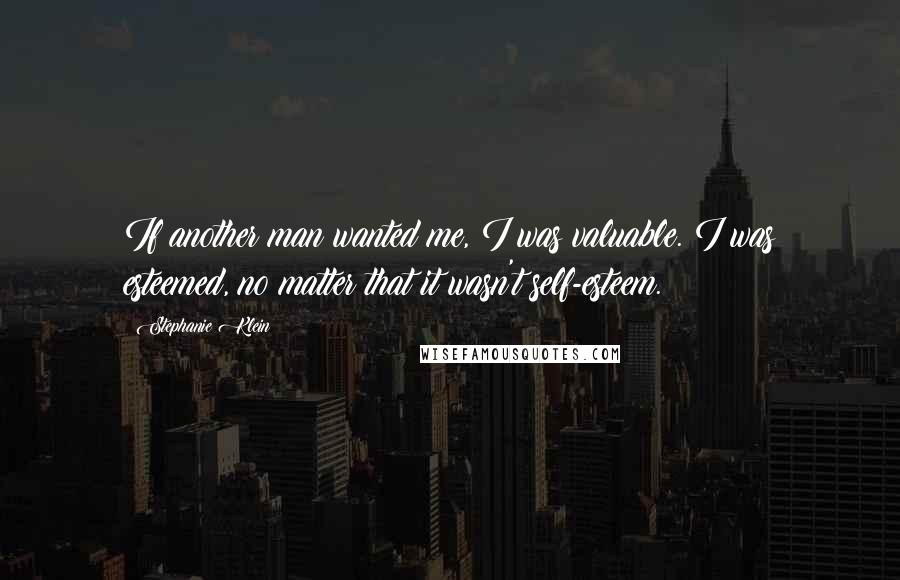 Stephanie Klein Quotes: If another man wanted me, I was valuable. I was esteemed, no matter that it wasn't self-esteem.