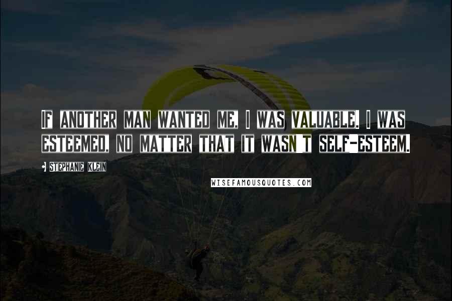 Stephanie Klein Quotes: If another man wanted me, I was valuable. I was esteemed, no matter that it wasn't self-esteem.