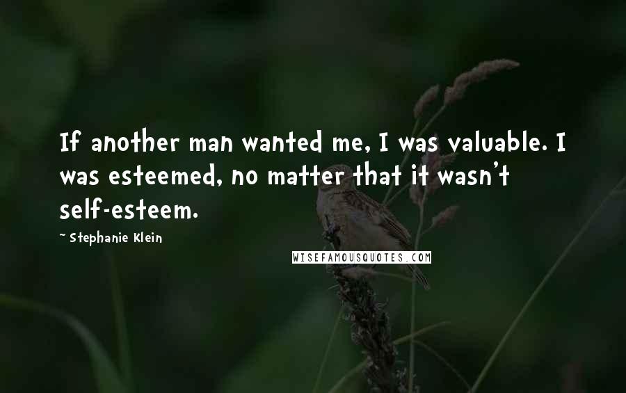 Stephanie Klein Quotes: If another man wanted me, I was valuable. I was esteemed, no matter that it wasn't self-esteem.