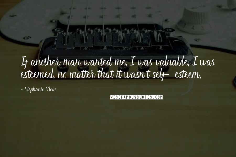 Stephanie Klein Quotes: If another man wanted me, I was valuable. I was esteemed, no matter that it wasn't self-esteem.