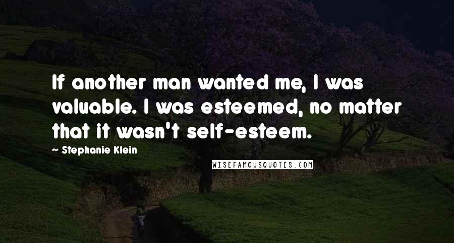 Stephanie Klein Quotes: If another man wanted me, I was valuable. I was esteemed, no matter that it wasn't self-esteem.