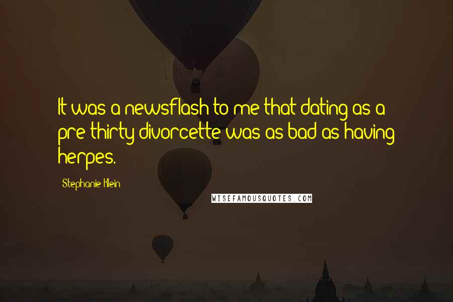 Stephanie Klein Quotes: It was a newsflash to me that dating as a pre-thirty divorcette was as bad as having herpes.