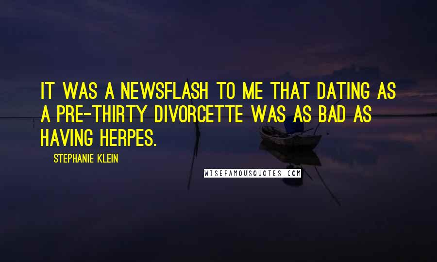 Stephanie Klein Quotes: It was a newsflash to me that dating as a pre-thirty divorcette was as bad as having herpes.