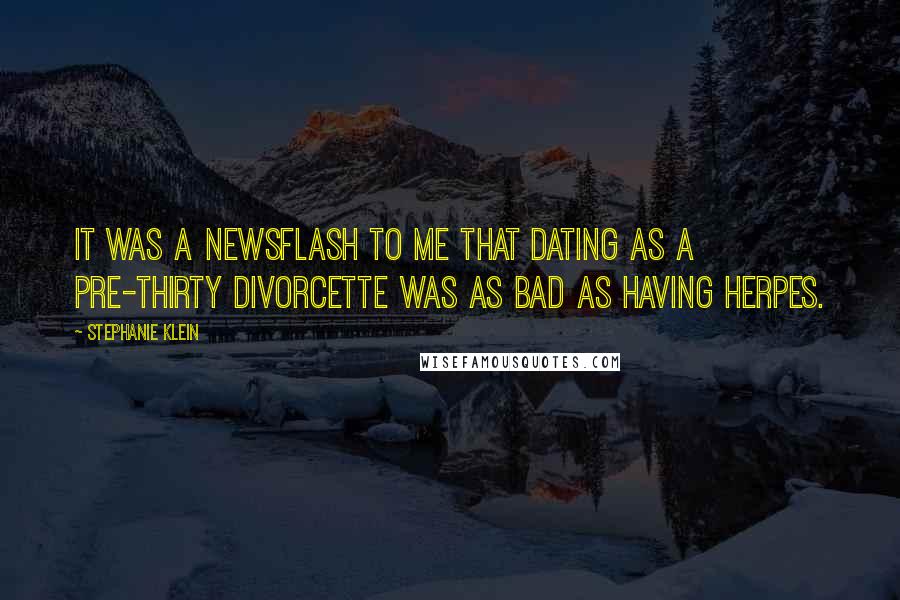 Stephanie Klein Quotes: It was a newsflash to me that dating as a pre-thirty divorcette was as bad as having herpes.