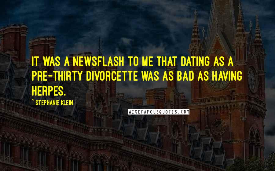 Stephanie Klein Quotes: It was a newsflash to me that dating as a pre-thirty divorcette was as bad as having herpes.