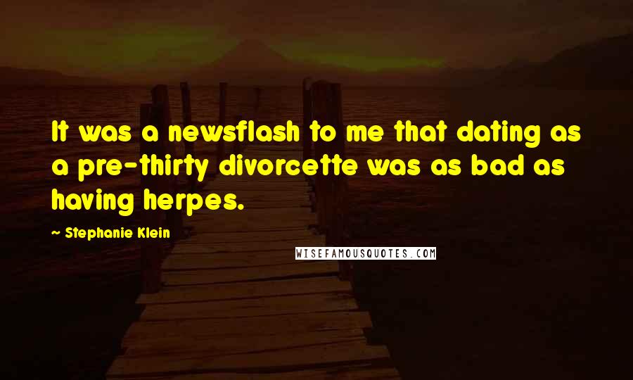 Stephanie Klein Quotes: It was a newsflash to me that dating as a pre-thirty divorcette was as bad as having herpes.