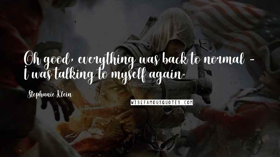 Stephanie Klein Quotes: Oh good, everything was back to normal - I was talking to myself again.