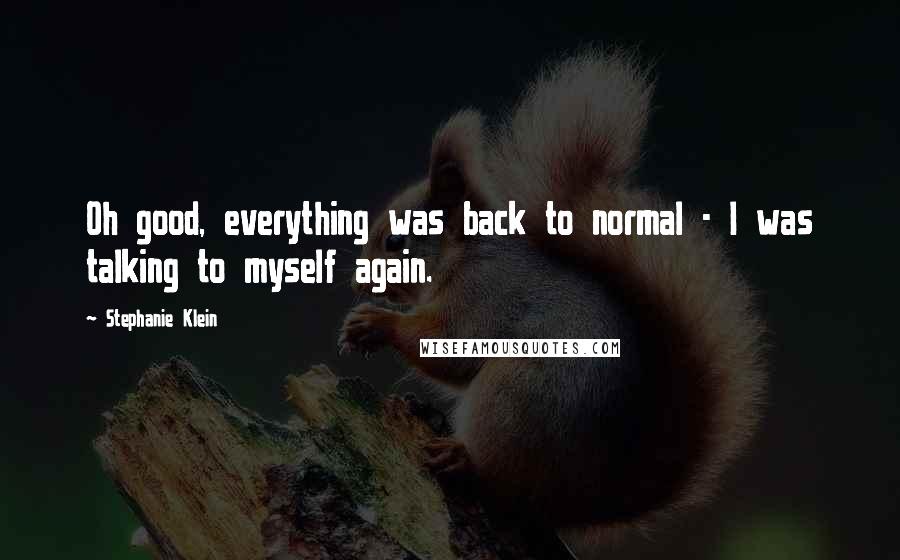 Stephanie Klein Quotes: Oh good, everything was back to normal - I was talking to myself again.