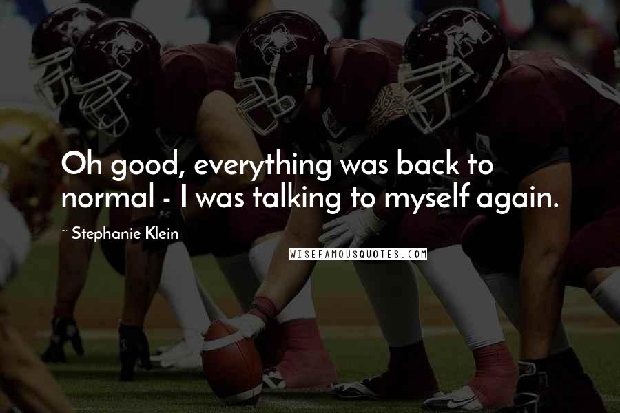 Stephanie Klein Quotes: Oh good, everything was back to normal - I was talking to myself again.