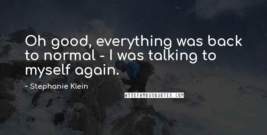 Stephanie Klein Quotes: Oh good, everything was back to normal - I was talking to myself again.
