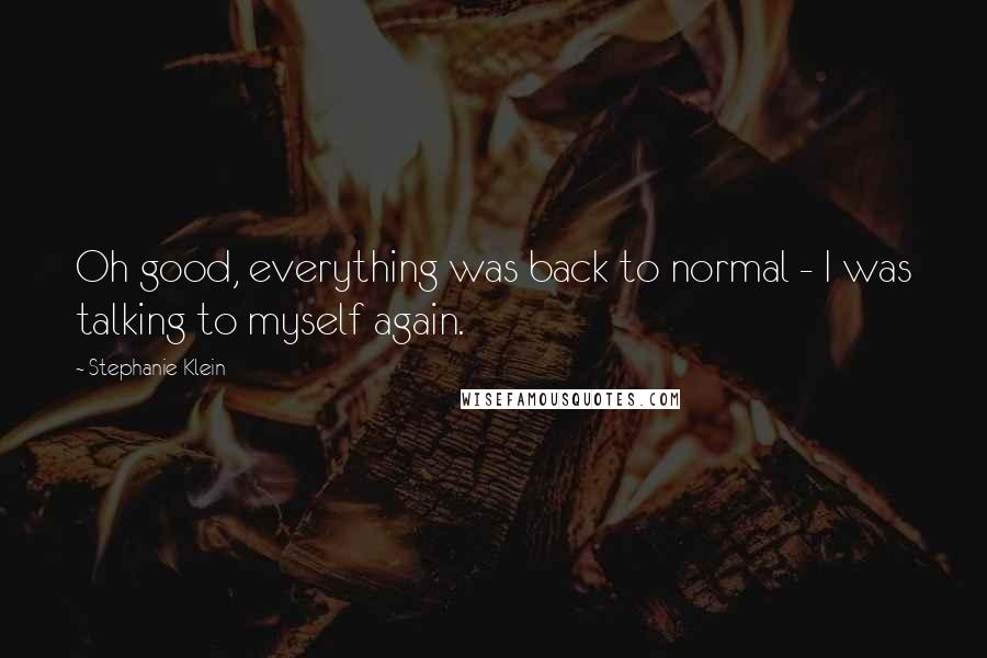Stephanie Klein Quotes: Oh good, everything was back to normal - I was talking to myself again.