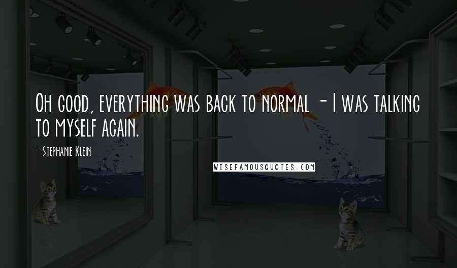 Stephanie Klein Quotes: Oh good, everything was back to normal - I was talking to myself again.
