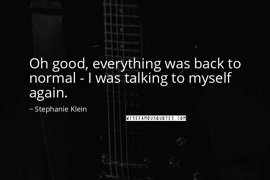 Stephanie Klein Quotes: Oh good, everything was back to normal - I was talking to myself again.